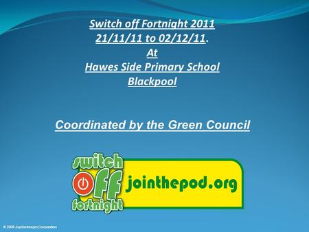 © 2008 Jupiterimages Corporation Switch off Fortnight 2011 21/11/11 to 02/12/11. At Hawes Side Primary School Blackpool Coordinated by the Green Council.