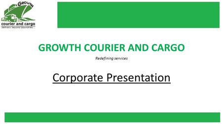 GROWTH COURIER AND CARGO Redefining services Corporate Presentation.