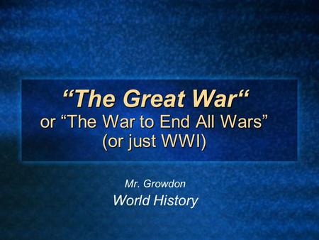 “The Great War“ or “The War to End All Wars” (or just WWI) Mr. Growdon World History.