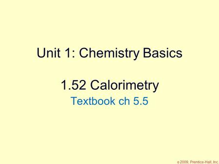 Unit 1: Chemistry Basics 1.52 Calorimetry Textbook ch 5.5 © 2009, Prentice-Hall, Inc.