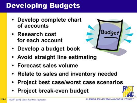 ©2001 Kauffman Center for Entrepreneurial LeadershipPLANNING AND GROWING A BUSINESS VENTURE™ ™ Developing Budgets Develop complete chart of accounts Research.