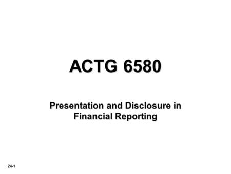 24-1 ACTG 6580 Presentation and Disclosure in Financial Reporting.