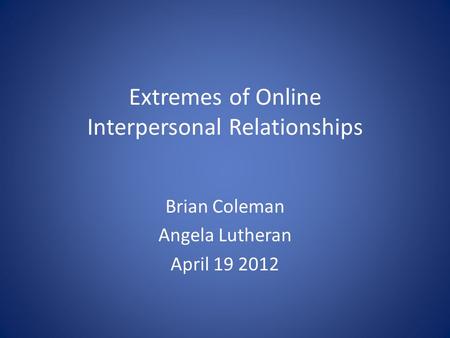 Extremes of Online Interpersonal Relationships Brian Coleman Angela Lutheran April 19 2012.