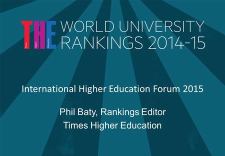 International Higher Education Forum 2015 Phil Baty, Rankings Editor Times Higher Education.