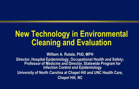 New Technology in Environmental Cleaning and Evaluation William A. Rutala, PhD, MPH Director, Hospital Epidemiology, Occupational Health and Safety; Professor.