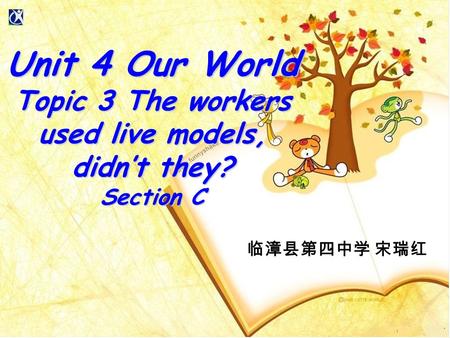 临漳县第四中学 宋瑞红 Unit 4 Our World Topic 3 The workers used live models, didn’t they? Section C.