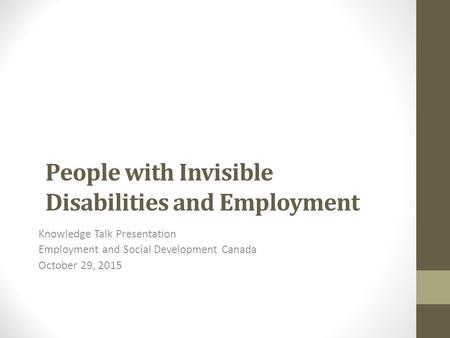 People with Invisible Disabilities and Employment Knowledge Talk Presentation Employment and Social Development Canada October 29, 2015.