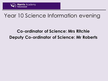 Year 10 Science Information evening Co-ordinator of Science: Mrs Ritchie Deputy Co-ordinator of Science: Mr Roberts.