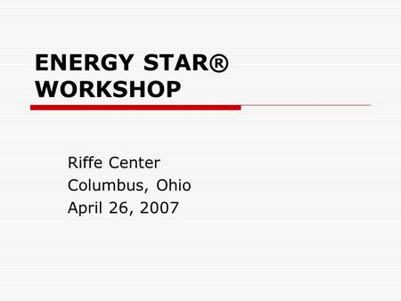 ENERGY STAR® WORKSHOP Riffe Center Columbus, Ohio April 26, 2007.