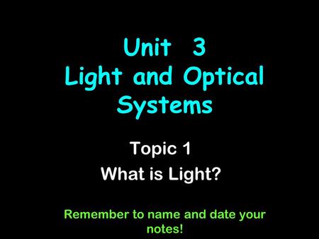 Unit 3 Light and Optical Systems Topic 1 What is Light? Remember to name and date your notes!