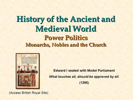 History of the Ancient and Medieval World Power Politics Monarchs, Nobles and the Church Edward I seated with Model Parliament What touches all, should.