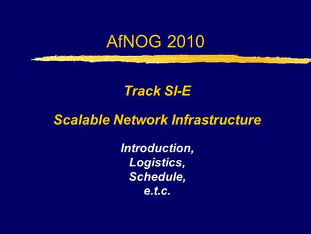 AfNOG 2010 Track SI-E Scalable Network Infrastructure Introduction, Logistics, Schedule, e.t.c.