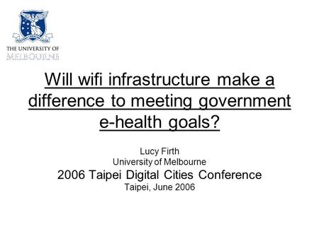 Will wifi infrastructure make a difference to meeting government e-health goals? Lucy Firth University of Melbourne 2006 Taipei Digital Cities Conference.