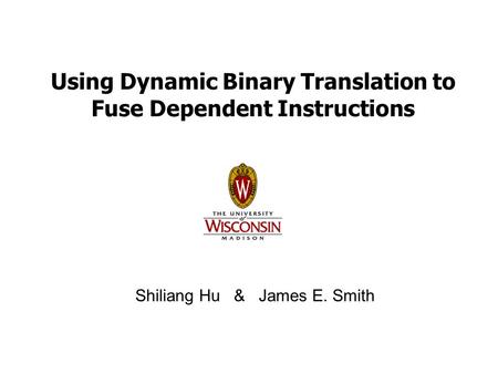 Using Dynamic Binary Translation to Fuse Dependent Instructions Shiliang Hu & James E. Smith.