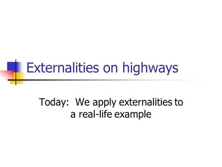 Externalities on highways Today: We apply externalities to a real-life example.