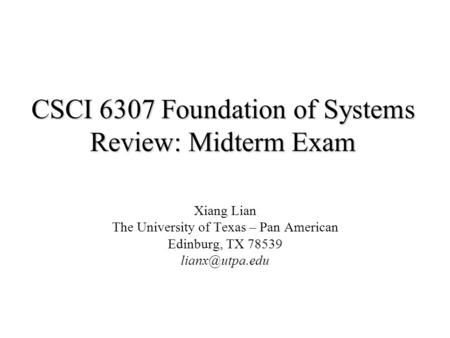 CSCI 6307 Foundation of Systems Review: Midterm Exam Xiang Lian The University of Texas – Pan American Edinburg, TX 78539