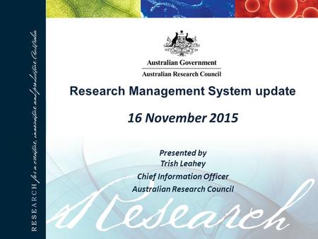 Research Management System update 16 November 2015 Presented by Trish Leahey Chief Information Officer Australian Research Council.