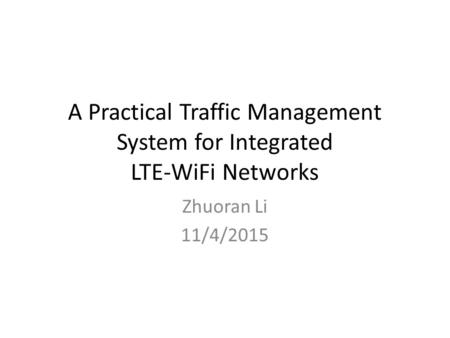 A Practical Traffic Management System for Integrated LTE-WiFi Networks Zhuoran Li 11/4/2015.