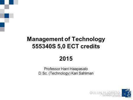 Management of Technology 555340S 5,0 ECT credits 2015 Professor Harri Haapasalo D.Sc. (Technology) Kari Sahlman.