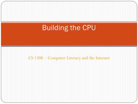 CS 1308 – Computer Literacy and the Internet Building the CPU.