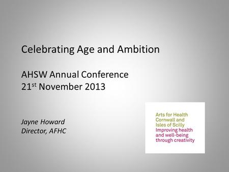 Celebrating Age and Ambition AHSW Annual Conference 21 st November 2013 Jayne Howard Director, AFHC.