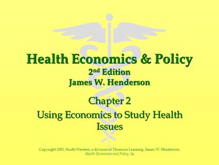 Health Economics & Policy 2 nd Edition James W. Henderson Chapter 2 Using Economics to Study Health Issues Copyright 2002, South-Western, a division of.