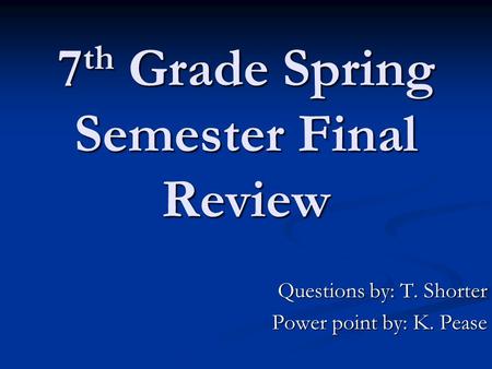 7 th Grade Spring Semester Final Review Questions by: T. Shorter Power point by: K. Pease.