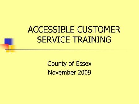 ACCESSIBLE CUSTOMER SERVICE TRAINING County of Essex November 2009.