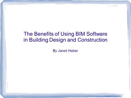 The Benefits of Using BIM Software in Building Design and Construction By Jared Heber.