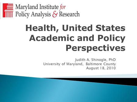 Health, United States Academic and Policy Perspectives Judith A. Shinogle, PhD University of Maryland, Baltimore County August 18, 2010.