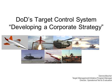 DoD’s Target Control System “Developing a Corporate Strategy” Dennis Mischel Target Management Initiative Program Manager Director, Operational Test &