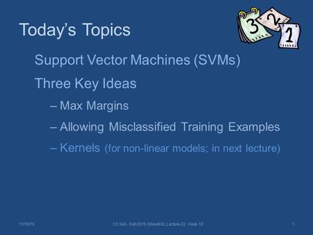 Today’s Topics 11/10/15CS 540 - Fall 2015 (Shavlik©), Lecture 22, Week 101 Support Vector Machines (SVMs) Three Key Ideas –Max Margins –Allowing Misclassified.