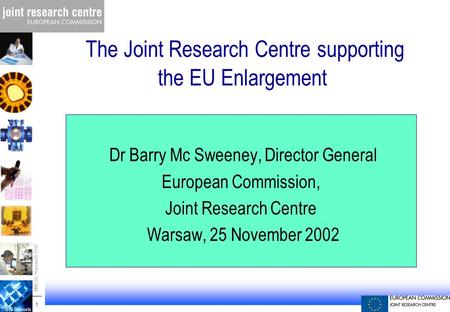 JRC Brussels -01-09-17-1-JPM - Prague 1 1 BMS-GC Warsaw 25-11-02 The Joint Research Centre supporting the EU Enlargement Dr Barry Mc Sweeney, Director.