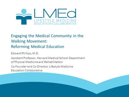 Engaging the Medical Community in the Walking Movement: Reforming Medical Education Edward Phillips, M.D. Assistant Professor, Harvard Medical School Department.