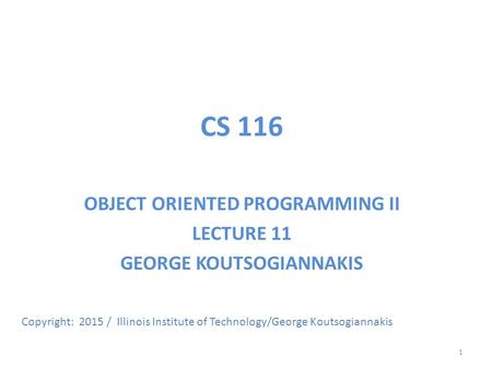 CS 116 OBJECT ORIENTED PROGRAMMING II LECTURE 11 GEORGE KOUTSOGIANNAKIS Copyright: 2015 / Illinois Institute of Technology/George Koutsogiannakis 1.