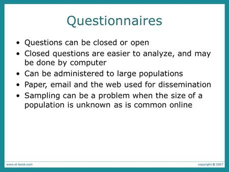 Questionnaires Questions can be closed or open Closed questions are easier to analyze, and may be done by computer Can be administered to large populations.