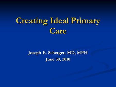 Creating Ideal Primary Care Joseph E. Scherger, MD, MPH June 30, 2010.