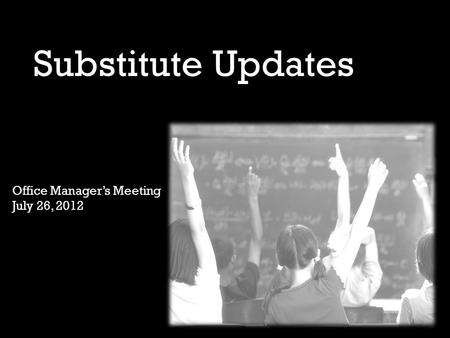 Substitute Updates Office Manager’s Meeting July 26, 2012.