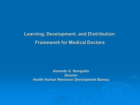 Learning, Development, and Distribution: Framework for Medical Doctors Kenneth G. Ronquillo Director Health Human Resource Development Bureau.