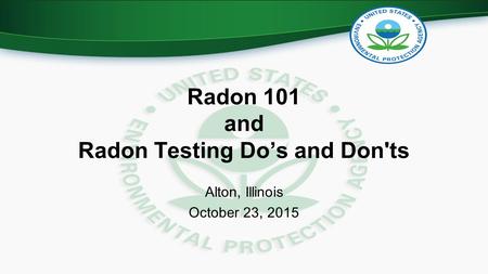 Radon 101 and Radon Testing Do’s and Don'ts Alton, Illinois October 23, 2015.