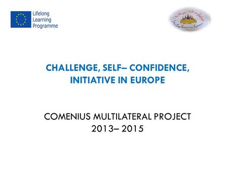 CHALLENGE, SELF– CONFIDENCE, INITIATIVE IN EUROPE COMENIUS MULTILATERAL PROJECT 2013– 2015.