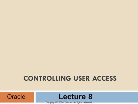 Copyright © 2004, Oracle. All rights reserved. CONTROLLING USER ACCESS Oracle Lecture 8.