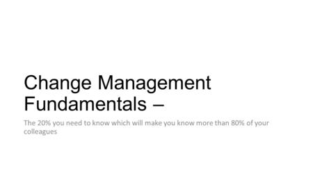 Change Management Fundamentals – The 20% you need to know which will make you know more than 80% of your colleagues.