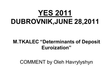 YES 2011 DUBROVNIK,JUNE 28,2011 M.TKALEC “Determinants of Deposit Euroization” COMMENT by Oleh Havrylyshyn.