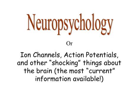 Or Ion Channels, Action Potentials, and other “shocking” things about the brain (the most “current” information available!)