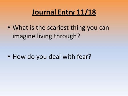 Journal Entry 11/18 What is the scariest thing you can imagine living through? How do you deal with fear?