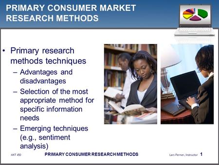 MKT 450 PRIMARY CONSUMER RESEARCH METHODS Lars Perner, Instructor 1 PRIMARY CONSUMER MARKET RESEARCH METHODS Primary research methods techniques –Advantages.