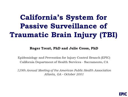 California’s System for Passive Surveillance of Traumatic Brain Injury (TBI) Roger Trent, PhD and Julie Cross, PhD Epidemiology and Prevention for Injury.