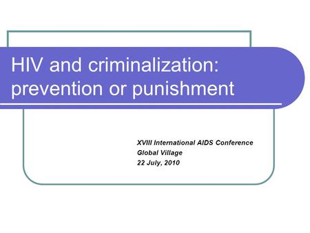 HIV and criminalization: prevention or punishment XVIII International AIDS Conference Global Village 22 July, 2010.