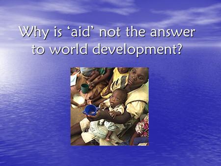 Why is ‘aid’ not the answer to world development?.